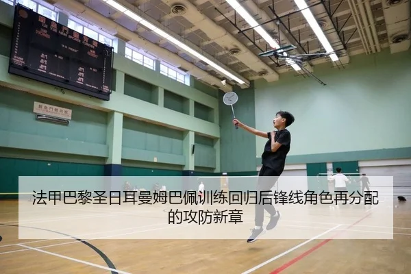 法甲巴黎圣日耳曼姆巴佩训练回归后锋线角色再分配的攻防新章