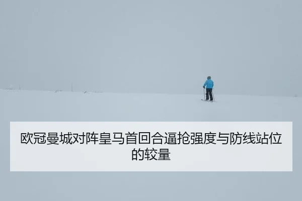欧冠曼城对阵皇马首回合逼抢强度与防线站位的较量