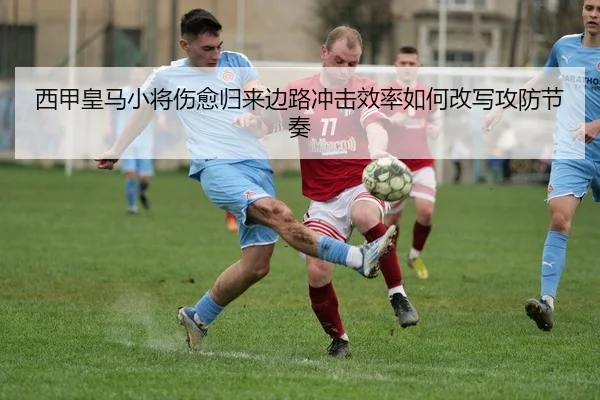 西甲皇马小将伤愈归来边路冲击效率如何改写攻防节奏