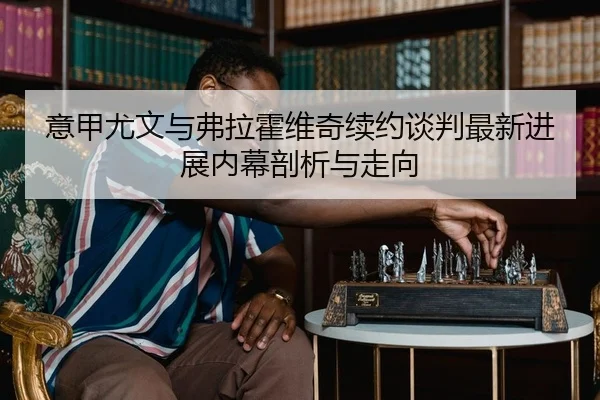 意甲尤文与弗拉霍维奇续约谈判最新进展内幕剖析与走向